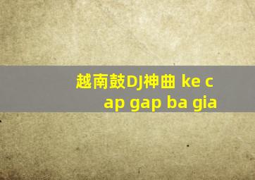 越南鼓DJ神曲 ke cap gap ba gia